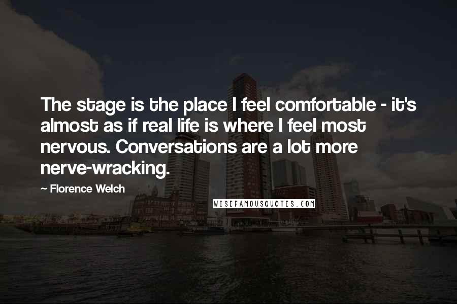 Florence Welch Quotes: The stage is the place I feel comfortable - it's almost as if real life is where I feel most nervous. Conversations are a lot more nerve-wracking.
