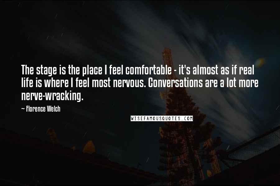 Florence Welch Quotes: The stage is the place I feel comfortable - it's almost as if real life is where I feel most nervous. Conversations are a lot more nerve-wracking.