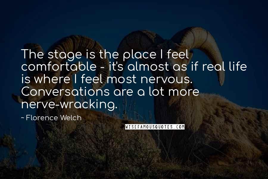 Florence Welch Quotes: The stage is the place I feel comfortable - it's almost as if real life is where I feel most nervous. Conversations are a lot more nerve-wracking.