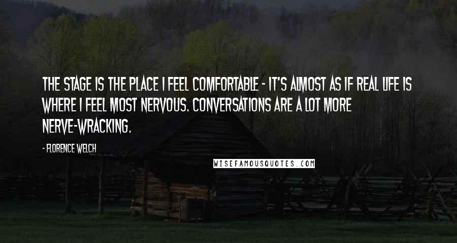 Florence Welch Quotes: The stage is the place I feel comfortable - it's almost as if real life is where I feel most nervous. Conversations are a lot more nerve-wracking.