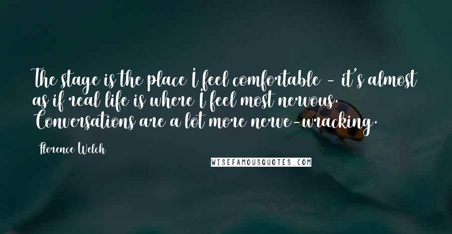 Florence Welch Quotes: The stage is the place I feel comfortable - it's almost as if real life is where I feel most nervous. Conversations are a lot more nerve-wracking.