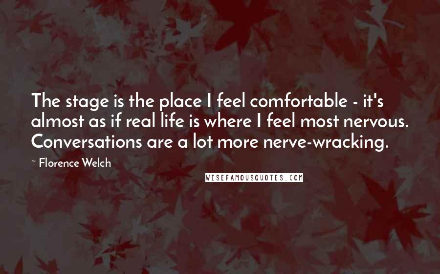 Florence Welch Quotes: The stage is the place I feel comfortable - it's almost as if real life is where I feel most nervous. Conversations are a lot more nerve-wracking.