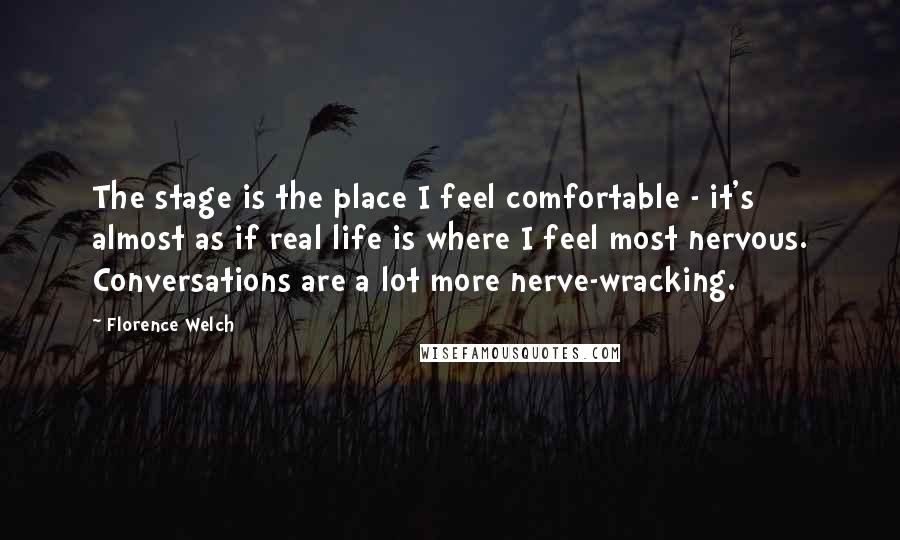 Florence Welch Quotes: The stage is the place I feel comfortable - it's almost as if real life is where I feel most nervous. Conversations are a lot more nerve-wracking.