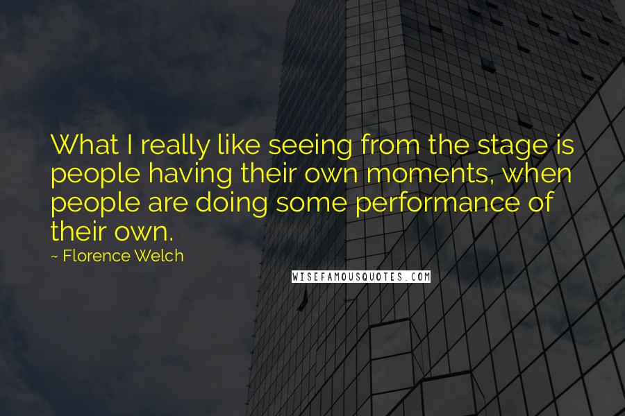 Florence Welch Quotes: What I really like seeing from the stage is people having their own moments, when people are doing some performance of their own.
