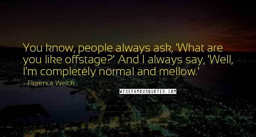 Florence Welch Quotes: You know, people always ask, 'What are you like offstage?' And I always say, 'Well, I'm completely normal and mellow.'