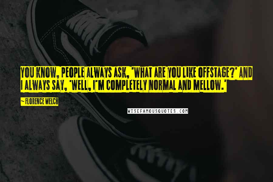 Florence Welch Quotes: You know, people always ask, 'What are you like offstage?' And I always say, 'Well, I'm completely normal and mellow.'