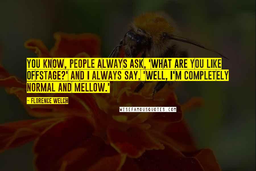 Florence Welch Quotes: You know, people always ask, 'What are you like offstage?' And I always say, 'Well, I'm completely normal and mellow.'