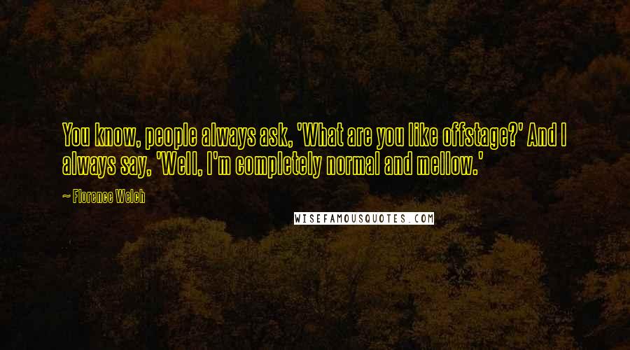 Florence Welch Quotes: You know, people always ask, 'What are you like offstage?' And I always say, 'Well, I'm completely normal and mellow.'