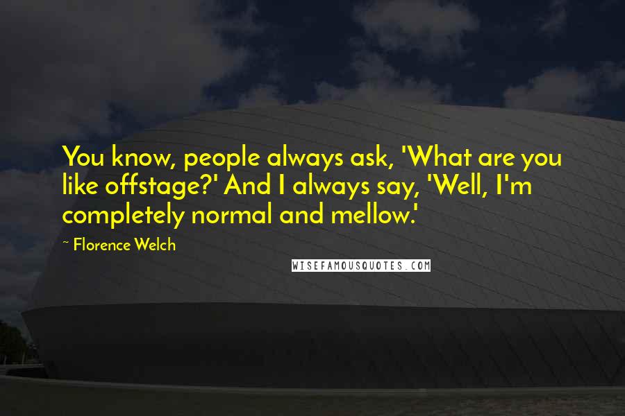 Florence Welch Quotes: You know, people always ask, 'What are you like offstage?' And I always say, 'Well, I'm completely normal and mellow.'