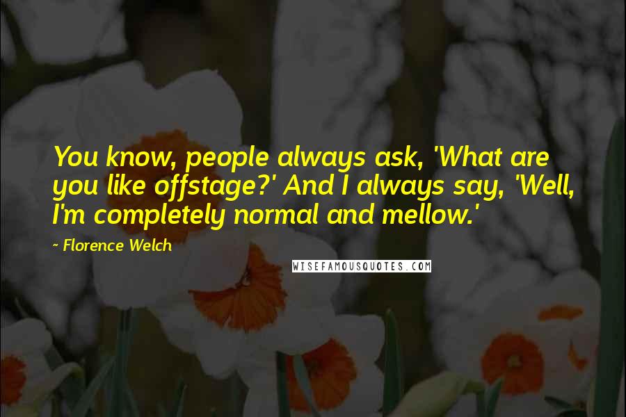 Florence Welch Quotes: You know, people always ask, 'What are you like offstage?' And I always say, 'Well, I'm completely normal and mellow.'