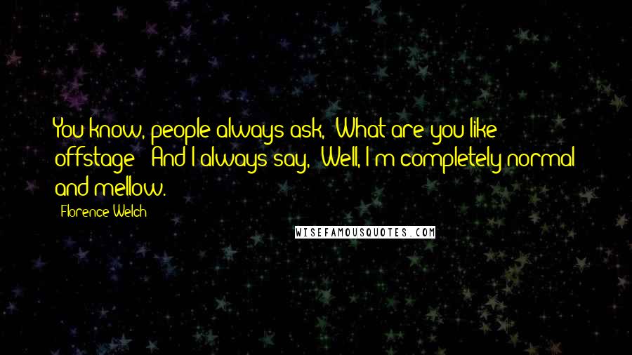 Florence Welch Quotes: You know, people always ask, 'What are you like offstage?' And I always say, 'Well, I'm completely normal and mellow.'