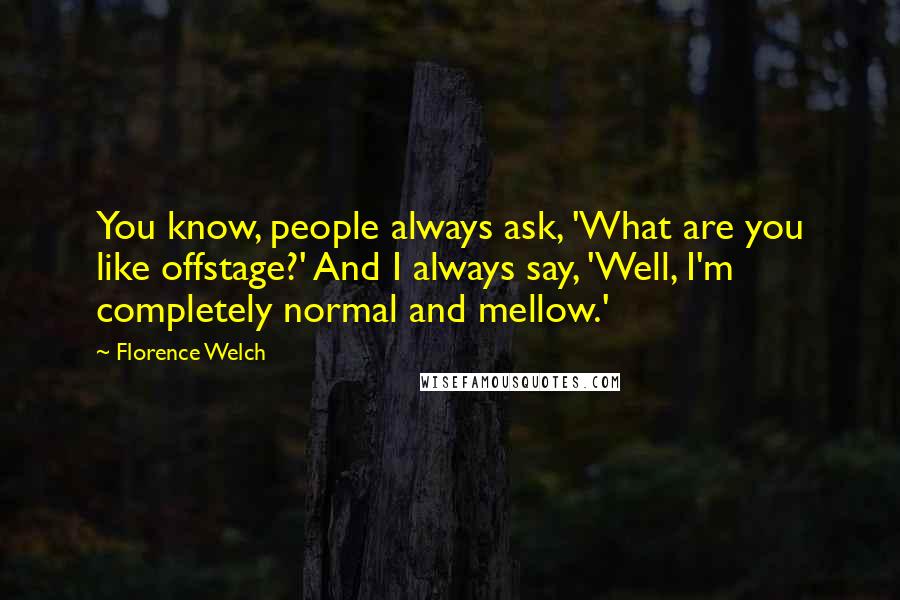 Florence Welch Quotes: You know, people always ask, 'What are you like offstage?' And I always say, 'Well, I'm completely normal and mellow.'