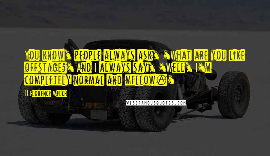 Florence Welch Quotes: You know, people always ask, 'What are you like offstage?' And I always say, 'Well, I'm completely normal and mellow.'