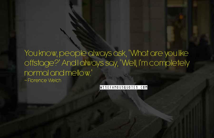 Florence Welch Quotes: You know, people always ask, 'What are you like offstage?' And I always say, 'Well, I'm completely normal and mellow.'