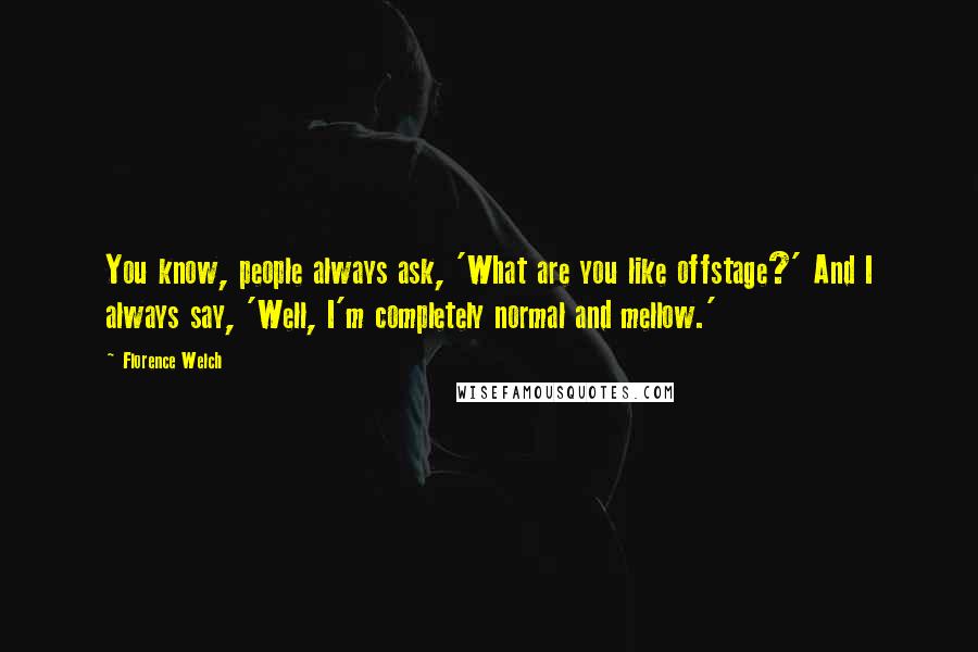 Florence Welch Quotes: You know, people always ask, 'What are you like offstage?' And I always say, 'Well, I'm completely normal and mellow.'