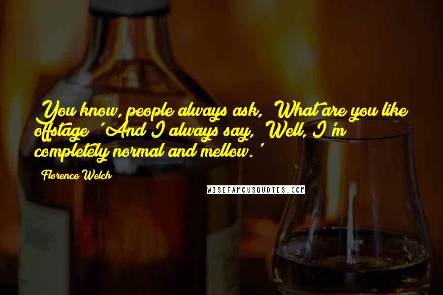 Florence Welch Quotes: You know, people always ask, 'What are you like offstage?' And I always say, 'Well, I'm completely normal and mellow.'