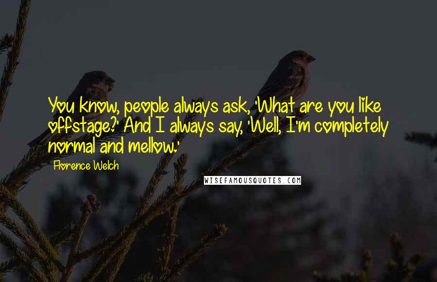 Florence Welch Quotes: You know, people always ask, 'What are you like offstage?' And I always say, 'Well, I'm completely normal and mellow.'