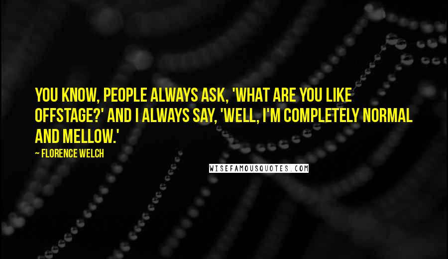 Florence Welch Quotes: You know, people always ask, 'What are you like offstage?' And I always say, 'Well, I'm completely normal and mellow.'