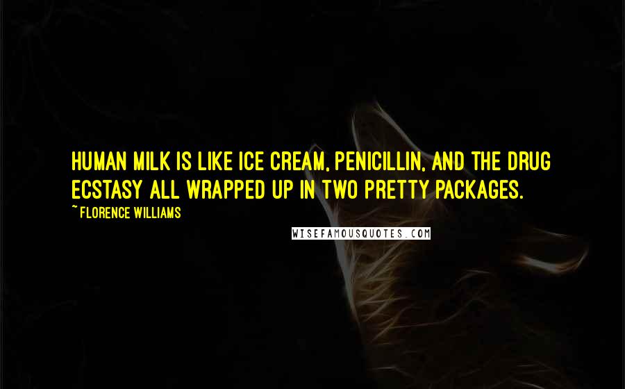 Florence Williams Quotes: Human milk is like ice cream, penicillin, and the drug ecstasy all wrapped up in two pretty packages.