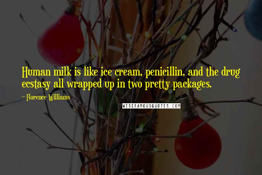 Florence Williams Quotes: Human milk is like ice cream, penicillin, and the drug ecstasy all wrapped up in two pretty packages.