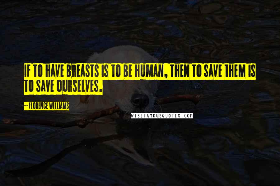 Florence Williams Quotes: If to have breasts is to be human, then to save them is to save ourselves.