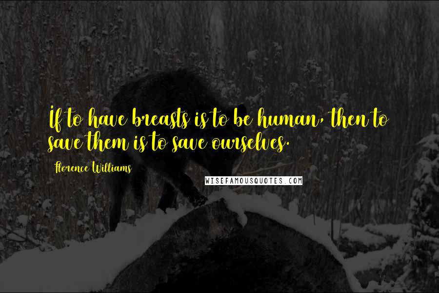 Florence Williams Quotes: If to have breasts is to be human, then to save them is to save ourselves.