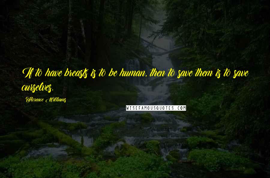 Florence Williams Quotes: If to have breasts is to be human, then to save them is to save ourselves.