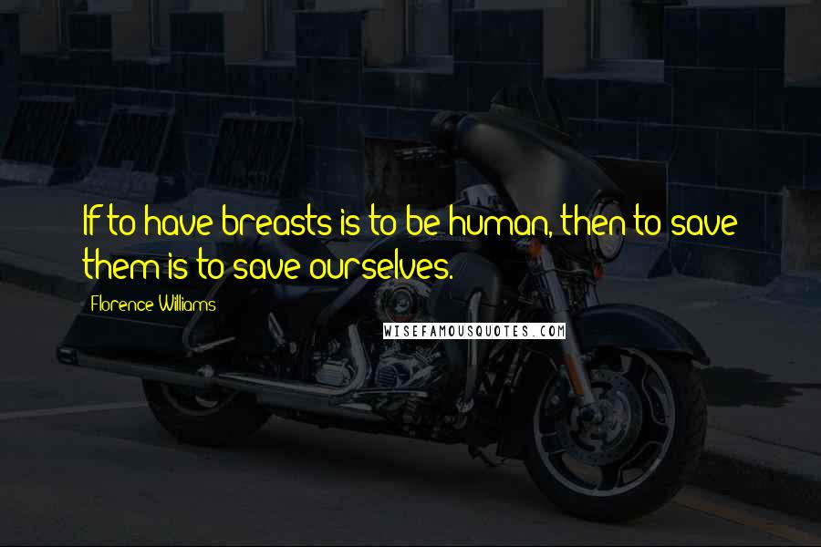 Florence Williams Quotes: If to have breasts is to be human, then to save them is to save ourselves.