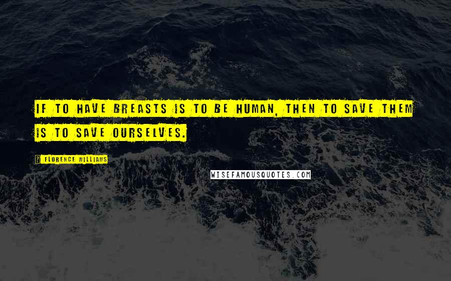 Florence Williams Quotes: If to have breasts is to be human, then to save them is to save ourselves.