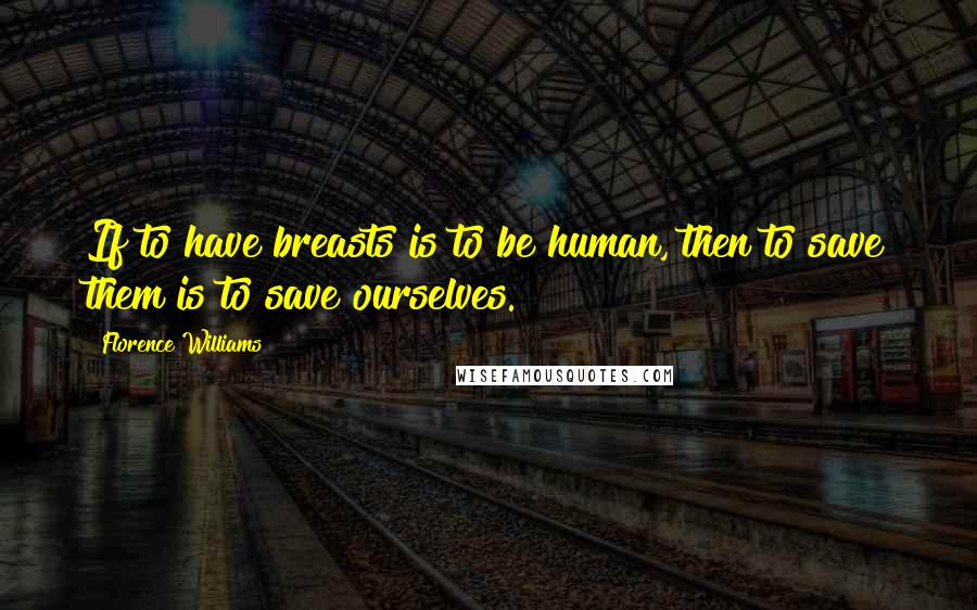 Florence Williams Quotes: If to have breasts is to be human, then to save them is to save ourselves.