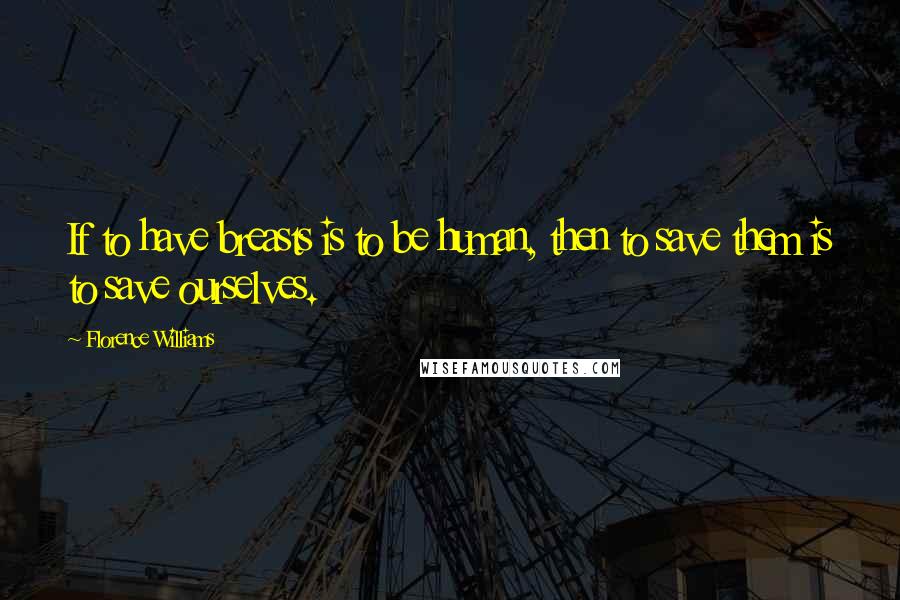 Florence Williams Quotes: If to have breasts is to be human, then to save them is to save ourselves.