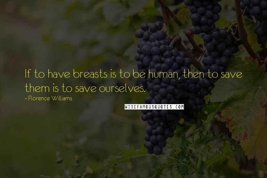 Florence Williams Quotes: If to have breasts is to be human, then to save them is to save ourselves.
