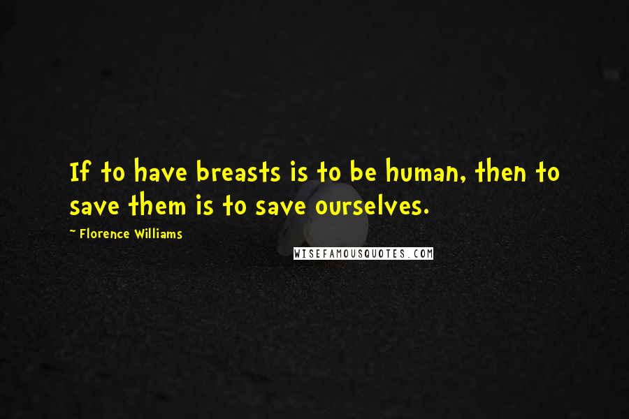 Florence Williams Quotes: If to have breasts is to be human, then to save them is to save ourselves.