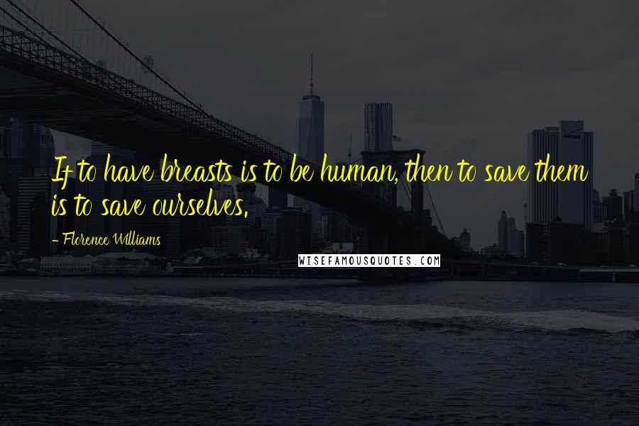 Florence Williams Quotes: If to have breasts is to be human, then to save them is to save ourselves.