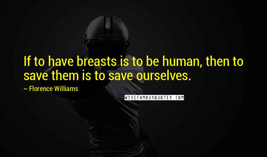 Florence Williams Quotes: If to have breasts is to be human, then to save them is to save ourselves.