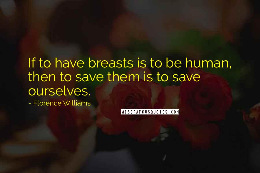 Florence Williams Quotes: If to have breasts is to be human, then to save them is to save ourselves.