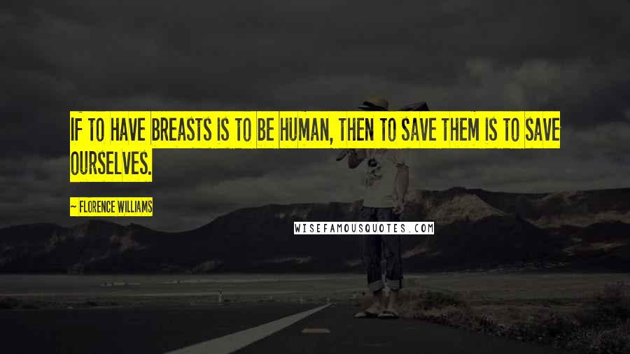Florence Williams Quotes: If to have breasts is to be human, then to save them is to save ourselves.