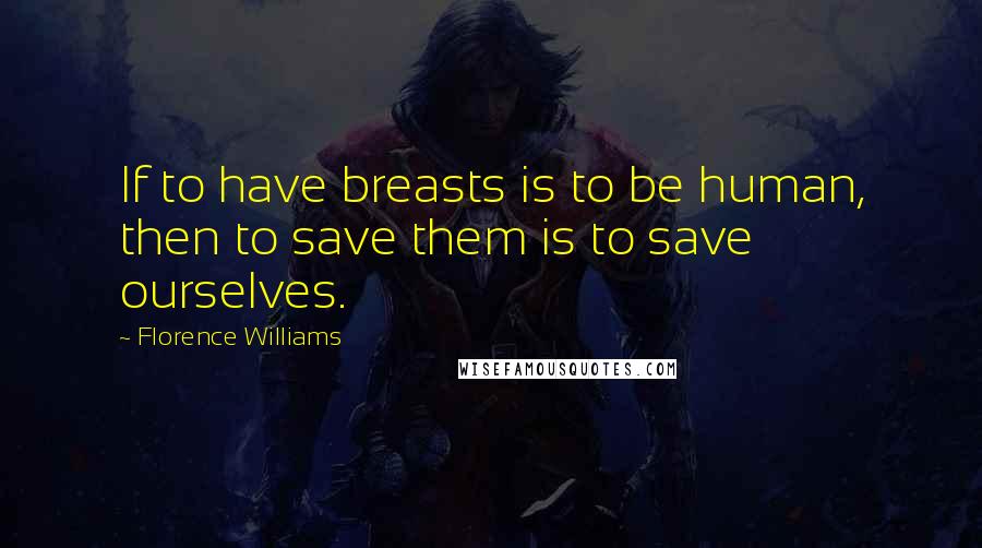 Florence Williams Quotes: If to have breasts is to be human, then to save them is to save ourselves.