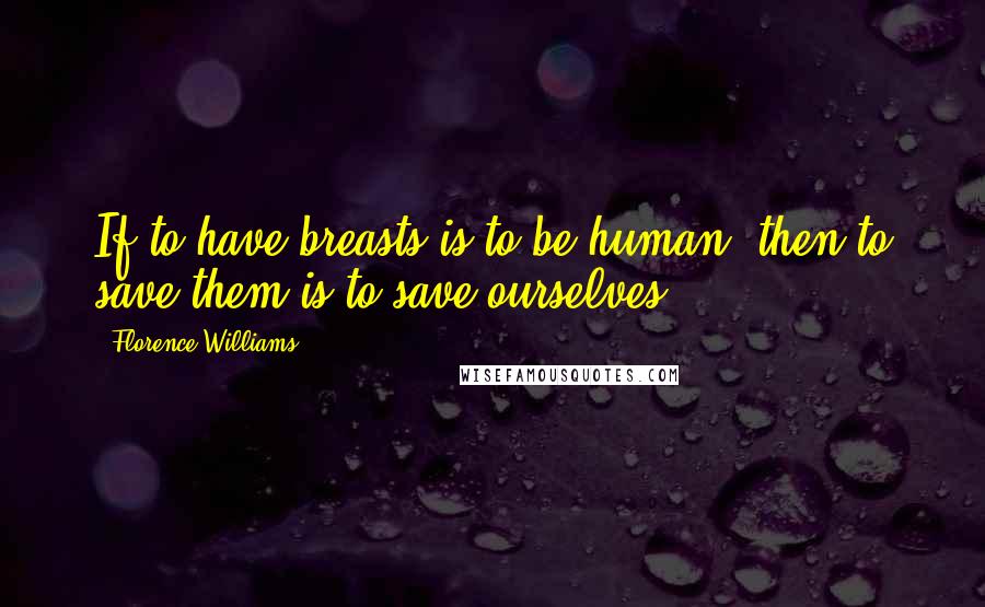 Florence Williams Quotes: If to have breasts is to be human, then to save them is to save ourselves.