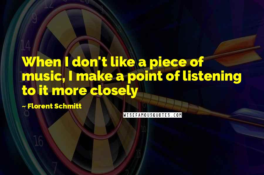 Florent Schmitt Quotes: When I don't like a piece of music, I make a point of listening to it more closely