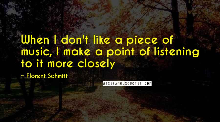 Florent Schmitt Quotes: When I don't like a piece of music, I make a point of listening to it more closely