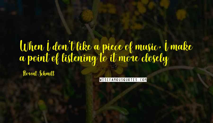 Florent Schmitt Quotes: When I don't like a piece of music, I make a point of listening to it more closely