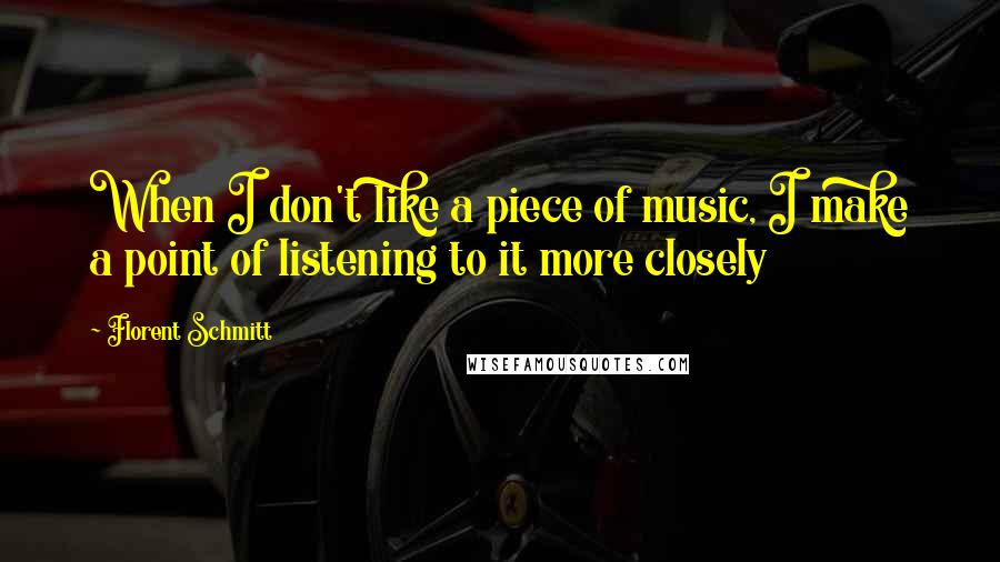 Florent Schmitt Quotes: When I don't like a piece of music, I make a point of listening to it more closely