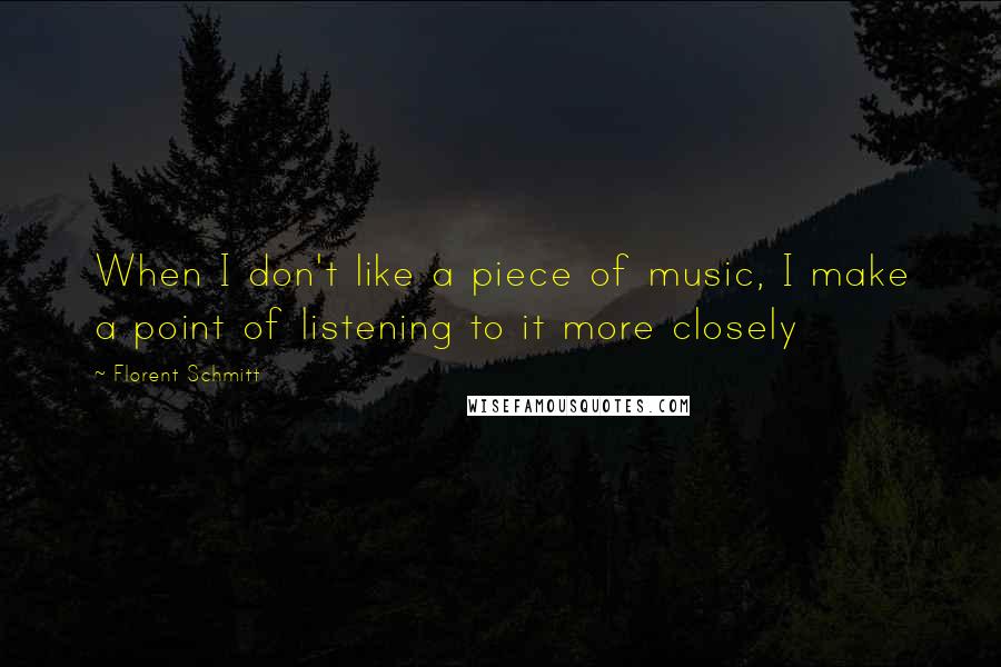 Florent Schmitt Quotes: When I don't like a piece of music, I make a point of listening to it more closely