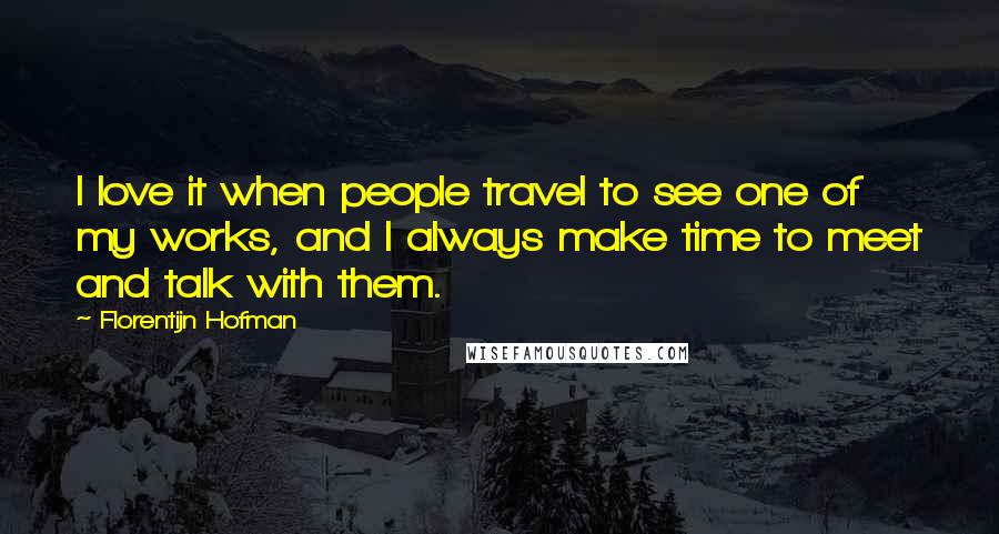 Florentijn Hofman Quotes: I love it when people travel to see one of my works, and I always make time to meet and talk with them.