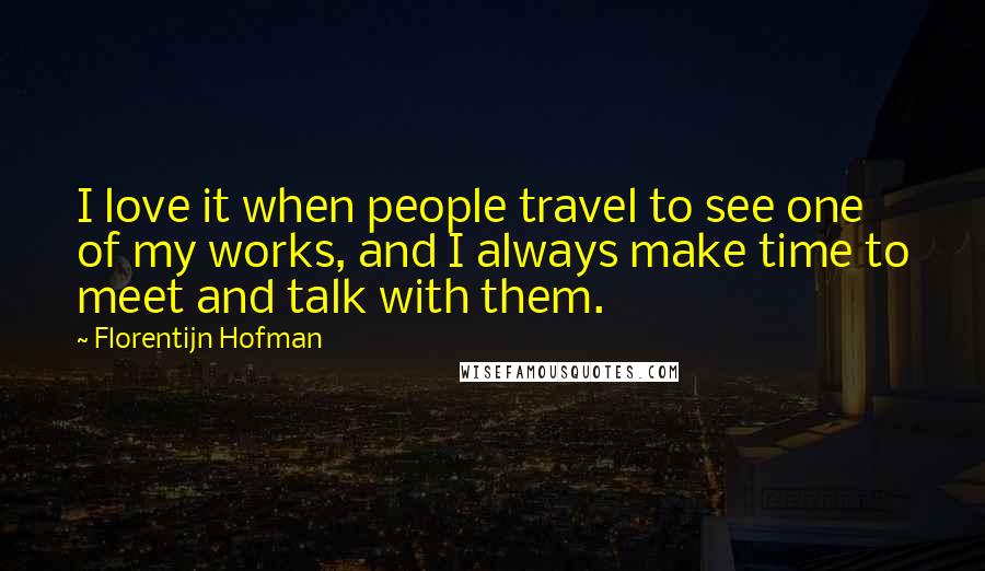 Florentijn Hofman Quotes: I love it when people travel to see one of my works, and I always make time to meet and talk with them.