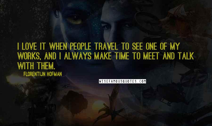 Florentijn Hofman Quotes: I love it when people travel to see one of my works, and I always make time to meet and talk with them.