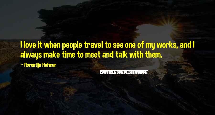 Florentijn Hofman Quotes: I love it when people travel to see one of my works, and I always make time to meet and talk with them.