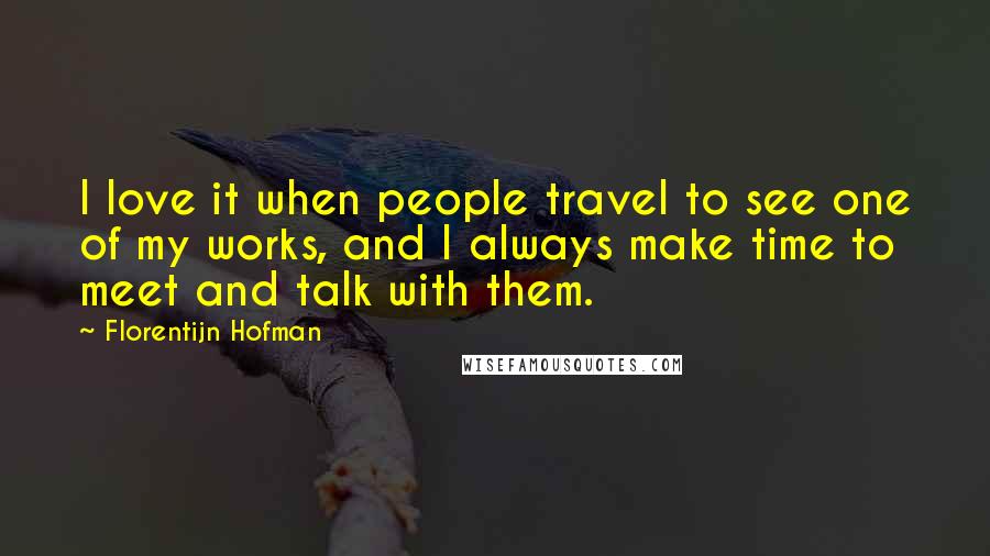 Florentijn Hofman Quotes: I love it when people travel to see one of my works, and I always make time to meet and talk with them.