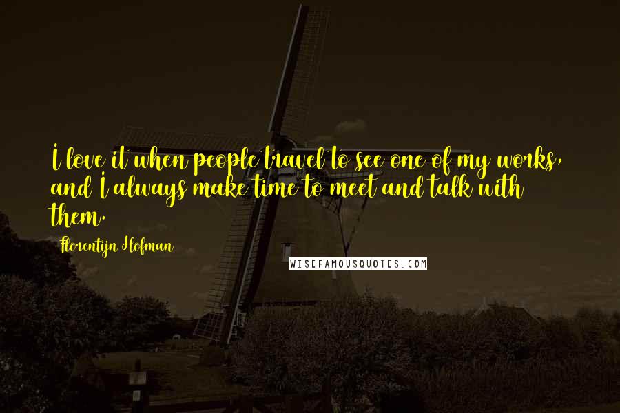 Florentijn Hofman Quotes: I love it when people travel to see one of my works, and I always make time to meet and talk with them.